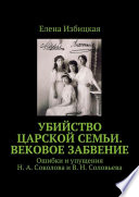 Убийство царской семьи. Вековое забвение. Ошибки и упущения Н. А. Соколова и В. Н. Соловьева