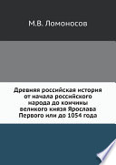 Древняя российская история от начала российского народа до кончины великого князя Ярослава Первого или до 1054 года