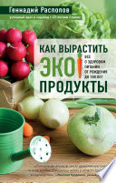 Как вырастить экопродукты. Все о здоровом питании от рождения до 100 лет