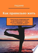 Как правильно жить. Практикум приближения к абсолютной истине. Часть 2. Аюрведа – наука о счастливой жизни