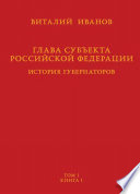 Глава субъекта Российской Федерации. История губернаторов. Том I. История. Книга I