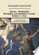 Данте, «Комедия». История, застывшая в Слове. Книга 1. «Ад». Комментарии Аркадия Казанского