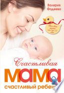 Счастливая мама – счастливый ребенок: вы и ваш малыш от 0 до 1,5 лет