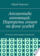 Атлантида инноваций. Портреты гениев на фоне усадеб. Из цикла «Пассионарии Отечества»