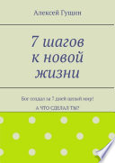 7 шагов к новой жизни. Бог создал за 7 дней целый мир! А что сделал ты?