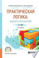 Практическая логика: задачи и упражнения 2-е изд., испр. и доп. Учебное пособие для СПО