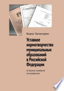 Уставное нормотворчество муниципальных образований в Российской Федерации. Историко-правовое исследование