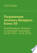 Пограничная летопись Беларуси. Книга XII. Освобождение Беларуси от немецкой оккупации (23.09.1943—24.01.1945)