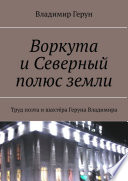 Воркута и Северный полюс земли. Труд поэта и шахтёра Геруна Владимира