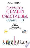 Почему одни семьи счастливы, а другие нет. Как преодолеть разногласия и приумножить любовь