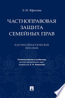 Частноправовая защита семейных прав. Научно-практическое пособие