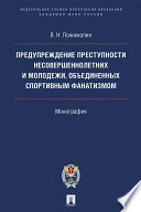 Предупреждение преступности несовершеннолетних и молодежи, объединенных спортивным фанатизмом. Монография