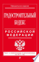 Градостроительный кодекс Российской Федерации. Текст с изменениями и дополнениями на 2017 год