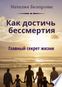 Как достичь бессмертия. Главный секрет жизни