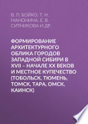 Формирование архитектурного облика городов Западной Сибири в XVII – начале XX веков и местное купечество (Тобольск, Тюмень, Томск, Тара, Омск, Каинск)