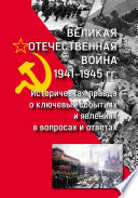 Великая Отечественная война 1941—1945 гг.: историческая правда о ключевых событиях и явлениях в вопросах и ответах