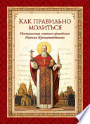 Как правильно молиться. Наставления в молитве святого праведного Иоанна Кронштадтского