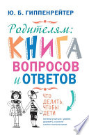 Родителям: книга вопросов и ответов. Что делать, чтобы дети хотели учиться, умели дружить и росли самостоятельными