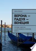 Верона – Падуя – Венеция. Путевые заметки: на автомобиле из Женевы. Книга 1