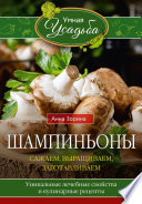 Шампиньоны. Сажаем, выращиваем, заготавливаем. Уникальные лечебные свойства и кулинарные рецепты