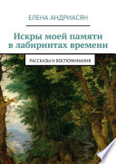 Искры моей памяти в лабиринтах времени. Рассказы и воспоминания