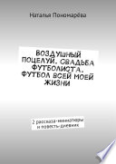 Воздушный поцелуй. Свадьба футболиста. Футбол всей моей жизни. 2 рассказа-миниатюры и повесть-дневник