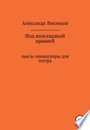 Под шоколадной крышей. Пьесы-миниатюры для театра