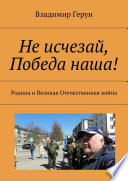 Не исчезай, Победа наша! Родина и Великая Отечественная война