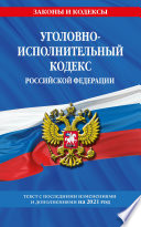 Уголовно-исполнительный кодекс Российской Федерации. Текст с последними изменениями и дополнениями на 2021 год