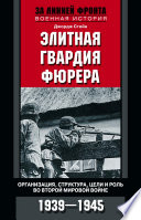 Элитная гвардия фюрера. Организация, структура, цели и роль во Второй мировой войне. 1939—1945