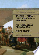 Полоцк – Лiтва – Rzeczpospolita – Беларусь. Это наше, здесь мы беларусы. Книга вторая. Исторический коллаж