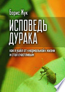 Исповедь дурака. Как я ушёл от «нормальной» жизни и стал счастливым