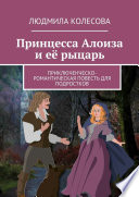 Принцесса Алоиза и её рыцарь. Приключенческо-романтическая повесть для подростков