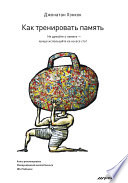 Как тренировать память. Не думайте о памяти – лучше используйте ее на все сто!