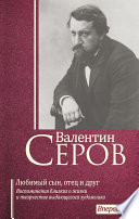 Валентин Серов. Любимый сын, отец и друг : Воспоминания современников о жизни и творчестве выдающегося художника