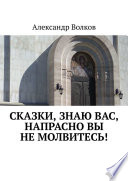 Сказки, знаю вас, напрасно вы не молвитесь!