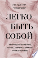 Легко быть собой. Как победить внутреннего критика, избавиться от тревог и стать счастливой