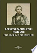 Алексей Васильевич Кольцов. Его жизнь и сочинения