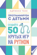 Программируем с детьми. Создайте 50 крутых игр на Python