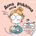 Дома после роддома. 100 иллюстрированных подсказок, как не сойти с ума на первом году материнства