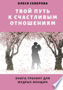 Твой путь к счастливым отношениям. Книга-тренинг для мудрых женщин