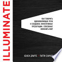 Illuminate: как говорить вдохновляющие речи и создавать эффективные презентации, способные изменить историю