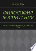 Философия воспитания. Не воспитывай других, воспитай себя!