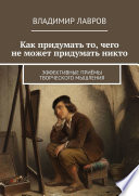 Как придумать то, чего не может придумать никто. Эффективные приёмы творческого мышления