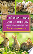 Всё о кроликах: разведение, содержание, уход. Практическое руководство