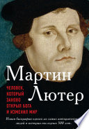 Мартин Лютер. Человек, который заново открыл Бога и изменил мир