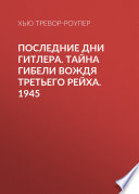 Последние дни Гитлера. Тайна гибели вождя Третьего рейха. 1945