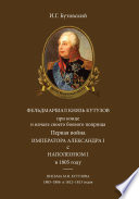 Фельдмаршал князь Кутузов при конце и начале своего боевого поприща. Первая война императора Александра I с Наполеоном I в 1805 году. Письма М. И. Кутузова 1805–1806 и 1812–1813 годов