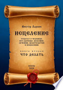 ИСЦЕЛЕНИЕ. Трактат о человеке, его здоровье, болезнях, лечении, целительстве и исцелении. Книга вторая. ЧТО ДЕЛАТЬ