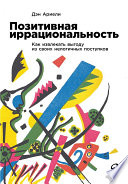 Позитивная иррациональность: Как извлекать выгоду из своих нелогичных поступков